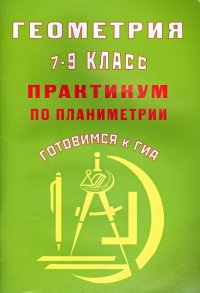 Геометрия. 7-9 классы. Практикум по планиметрии. Готовимся к ГИА