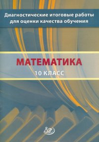 Математика. 10 класс. Диагностические итоговые работы для оценки качества обучения