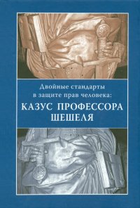 Двойные стандарты в защите прав человека. Казус профессора Шешеля. Сборник статей