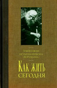 Как жить сегодня. Письма о духовной жизни. Составлено по письмам игумена Никона Воробьева