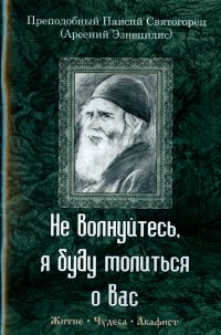 Не волнуйтесь, я буду молиться о вас. Преподобный Паисий Святогорец. Житие, чудеса, акафист