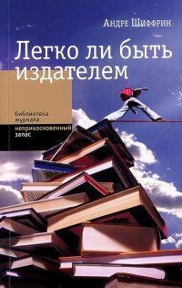 Андре Шиффрин - «Легко ли быть издателем. Как транснациональные концерны завладели книжн. рынком и отучили нас читать»