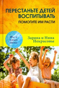 Перестаньте детей воспитывать - помогите им расти