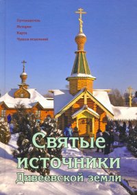 Святые источники Дивеевской земли. Путеводитель. История. Карта. Чудеса исцелений