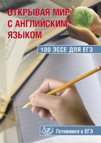 Открывая мир с английским языком. 100 эссе для ЕГЭ. Готовимся к ЕГЭ