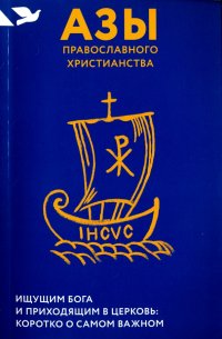 Азы православного христианства. Ищущим Бога и приходящим в Церковь. Коротко о самом важном