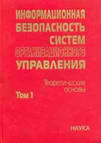 Информационная безопасность систем организационного управления. Теоретические основы. В 2 т. Том 1