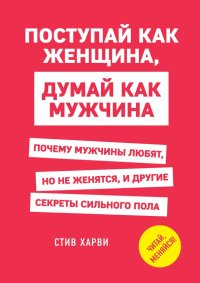 Поступай как женщина, думай как мужчина. Почему мужчины любят, но не женятся