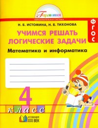 Математика и информатика. Учимся решать логические задачи. 4 класс. Рабочая тетрадь. ФГОС