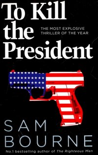 To Kill the President. The Most Explosive Thriller of the Year