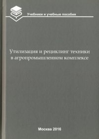 Утилизация и рециклинг техники в агропромышленном комплексе. Учебное пособие для вузов