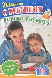 Вместе с ребенком вкусно готовим. Закуски и салаты