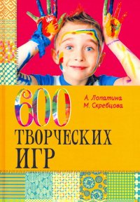 А. Лопатина, М. Скребцова - «600 творческих игр для больших и маленьких»