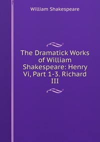 The Dramatick Works of William Shakespeare: Henry Vi, Part 1-3. Richard III