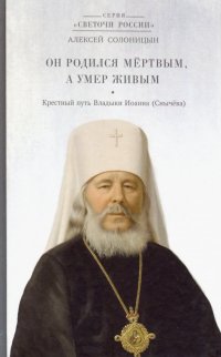 Он родился мертвым, а умер живым. Крестный путь Владыки Иоанна (Снычева)