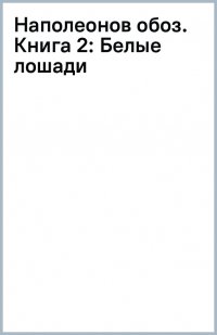 Наполеонов обоз. Книга 2. Белые лошади