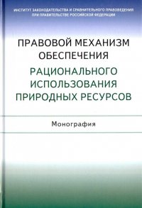 Правовой механизм обеспечения рационального использования природных ресурсов. Монография