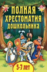 Константин Дмитриевич Ушинский, Владимир Иванович Даль, Лев Николаевич Толстой - «Полная хрестоматия дошкольника. Для 5-7 лет»