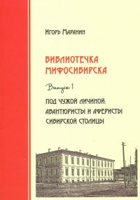 Библиотечка Мифосибирска. Выпуск 1. Под чужой личиной. Авантюристы и аферисты сибирской столицы