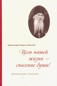 Цель нашей жизни - спасение души! Жизнеописание, проповеди