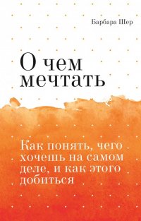 О чем мечтать. Как понять, чего хочешь на самом деле, и как этого добиться