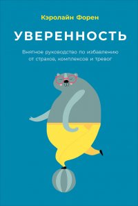 Уверенность: Внятное руководство по избавлению от страхов, комплексов и тревог