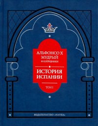 Альфонсо X Мудрый и сотрудники. История Испании, которую составил благороднейший король дон Альфонсо