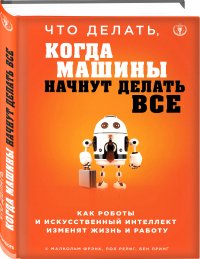 Что делать, когда машины начнут делать все. Как роботы и искусственный интеллект изменят жизнь и работу