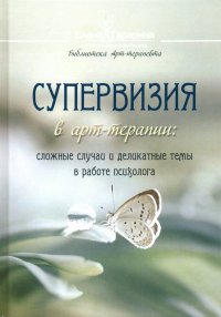 Супервизия в арт-терапии. Сложные случаи и деликатные темы в работе психолога