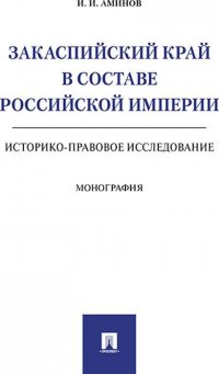 Закаспийский край в составе Российской империи. Историко-правовое исследование