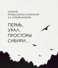 Сборник краеведческих сочинений В. Б. Серебренникова «Пермь, Урал. Просторы Сибири…»