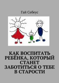 Как воспитать ребенка, который станет заботиться о тебе в старости