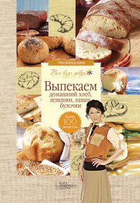 Выпекаем домашний хлеб, лепешки, лаваш, булочки. Более 100 рецептов