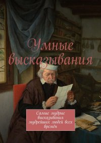 Умные высказывания. Самые мудрые высказывания мудрейших людей всех времен