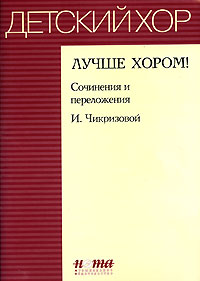 Лучше хором! Сочинения и переложения И. Чикризовой