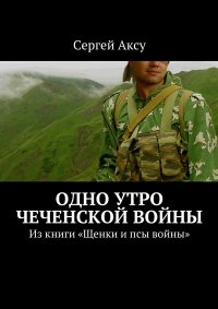 Одно утро чеченской войны. Из книги «Щенки и псы войны»