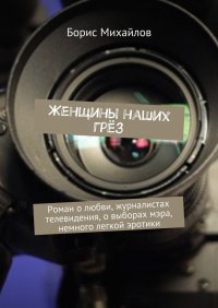 Женщины наших грез. Роман о любви, журналистах телевидения, о выборах мэра, немного легкой эротики