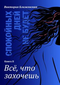 Спокойных дней не будет. Книга II. Все, что захочешь