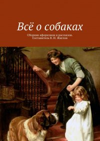 Все о собаках. Сборник афоризмов и рассказов. Составитель В. И. Жиглов