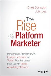 The Rise of the Platform Marketer. Performance Marketing with Google, Facebook, and Twitter, Plus the Latest High-Growth Digital Advertising Platforms