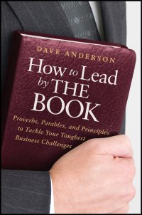 How to Lead by The Book. Proverbs, Parables, and Principles to Tackle Your Toughest Business Challenges