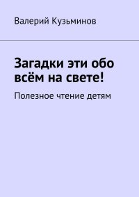 Загадки эти обо всем на свете. Полезное чтение детям