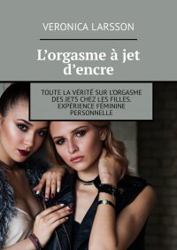 L’orgasme à jet d’encre. Toute la vérité sur l’orgasme des jets chez les filles. Expérience féminine personnelle