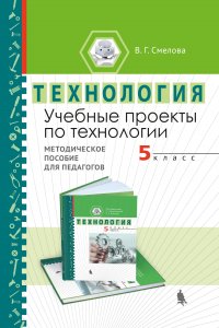 Учебные проекты по технологии. 5 класс. Методическое пособие для педагогов