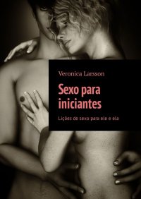 Sexo para iniciantes. Lições de sexo para ele e ela