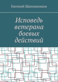 Исповедь ветерана боевых действий. От маршала до рядового