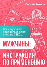 Мужчины: инструкция по применению. Всем мужикам надо только одно, и это не секс…