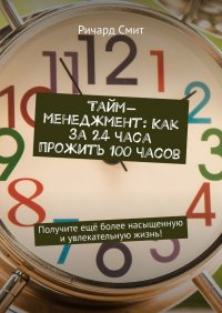 Тайм-менеджмент: Как за 24 часа прожить 100 часов. Получите еще более насыщенную и увлекательную жизнь!