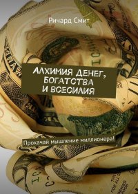 Алхимия денег, богатства и всесилия. Прокачай мышление миллионера!