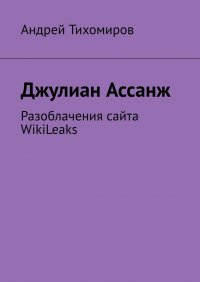 Джулиан Ассанж. Разоблачения сайта WikiLeaks